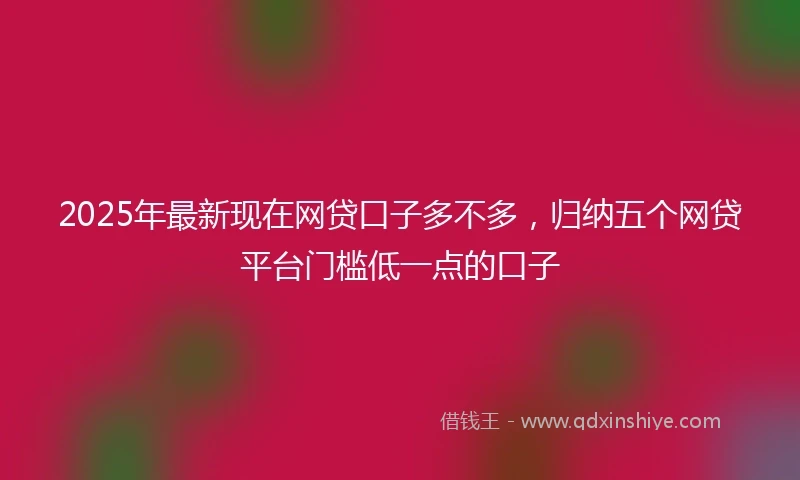 2025年最新现在网贷口子多不多，归纳五个网贷平台门槛低一点的口子