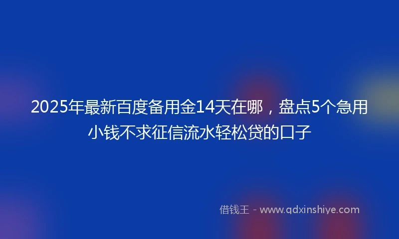 2025年最新百度备用金14天在哪，盘点5个急用小钱不求征信流水轻松贷的口子