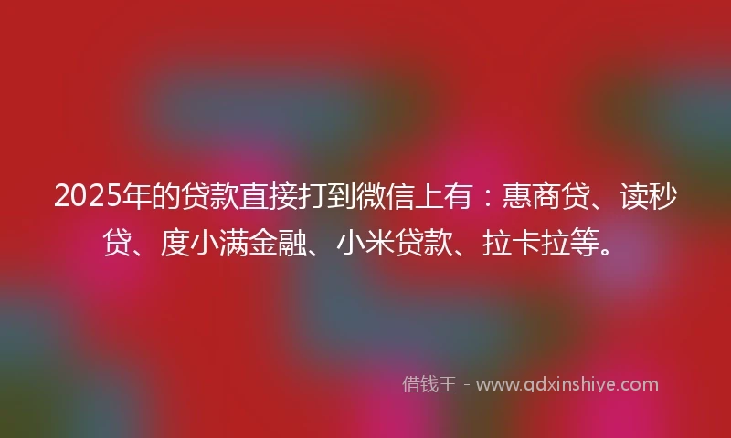 2025年的贷款直接打到微信上有：惠商贷、读秒贷、度小满金融、小米贷款、拉卡拉等。