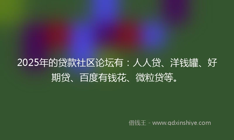 2025年的贷款社区论坛有:人人贷、洋钱罐、好期贷、百度有钱花、微粒贷等。