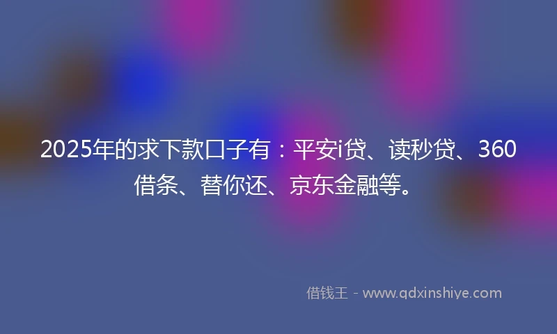 2025年的求下款口子有：平安i贷、读秒贷、360借条、替你还、京东金融等。