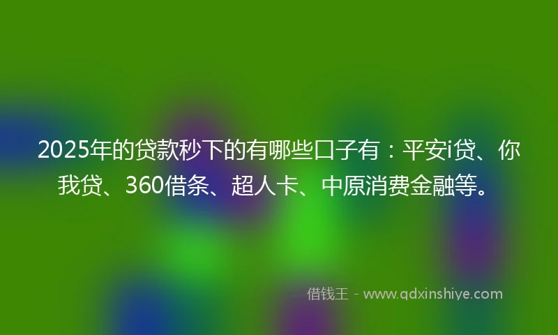 2025年的贷款秒下的有哪些口子有：平安i贷、你我贷、360借条、超人卡、中原消费金融等。