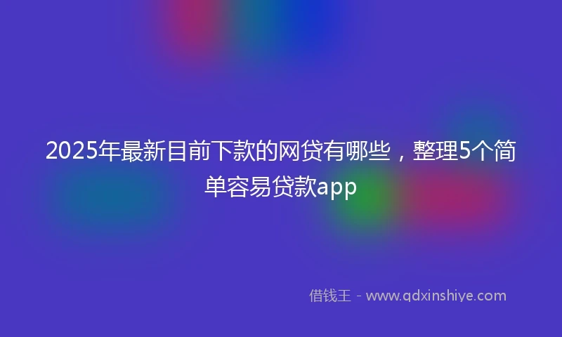 2025年最新目前下款的网贷有哪些，整理5个简单容易贷款app