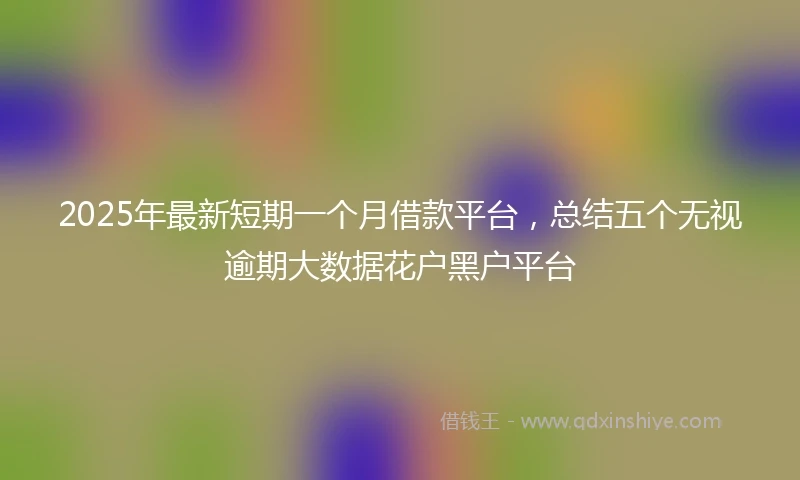 2025年最新短期一个月借款平台，总结五个无视逾期大数据花户黑户平台