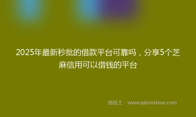 2025年最新秒批的借款平台可靠吗，分享5个芝麻信用可以借钱的平台