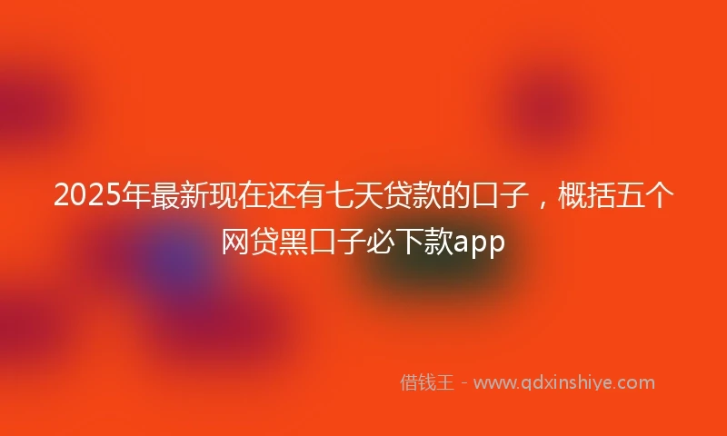 2025年最新现在还有七天贷款的口子，概括五个网贷黑口子必下款app
