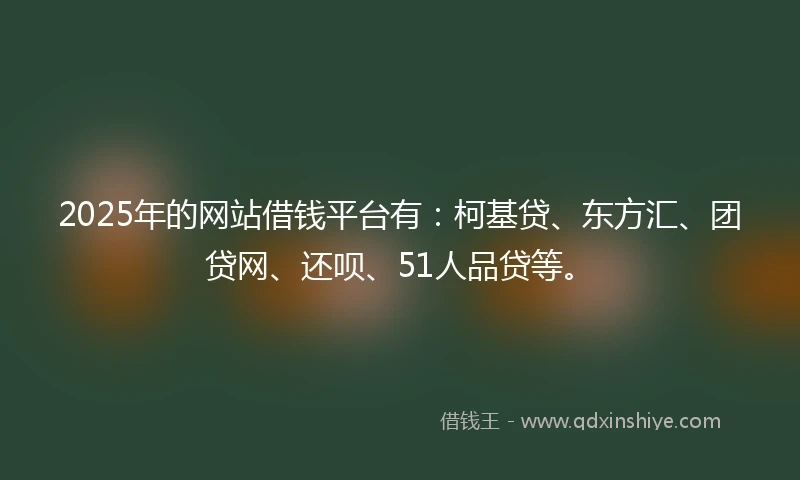 2025年的网站借钱平台有：柯基贷、东方汇、团贷网、还呗、51人品贷等。