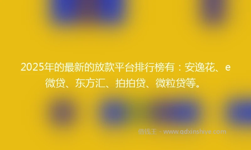 2025年的最新的放款平台排行榜有：安逸花、e微贷、东方汇、拍拍贷、微粒贷等。