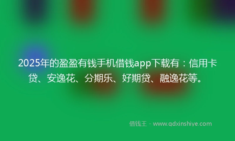 2025年的盈盈有钱手机借钱app下载有：信用卡贷、安逸花、分期乐、好期贷、融逸花等。