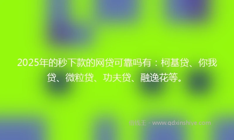 2025年的秒下款的网贷可靠吗有：柯基贷、你我贷、微粒贷、功夫贷、融逸花等。