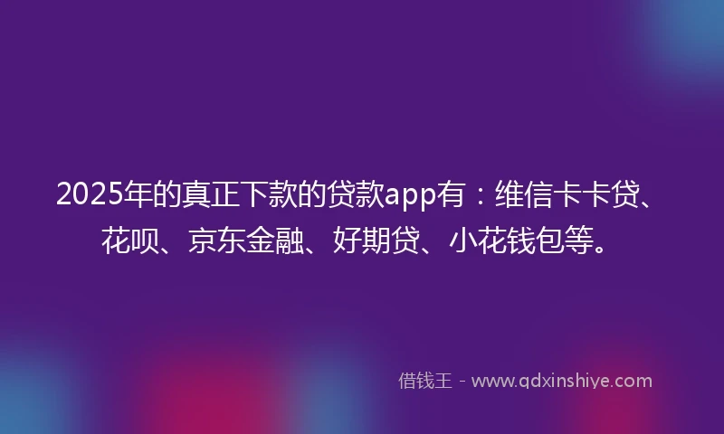 2025年的真正下款的贷款app有：维信卡卡贷、花呗、京东金融、好期贷、小花钱包等。