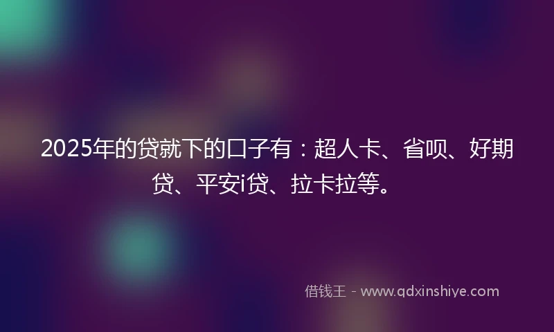 2025年的贷就下的口子有：超人卡、省呗、好期贷、平安i贷、拉卡拉等。