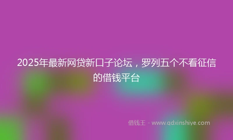 2025年最新网贷新口子论坛，罗列五个不看征信的借钱平台
