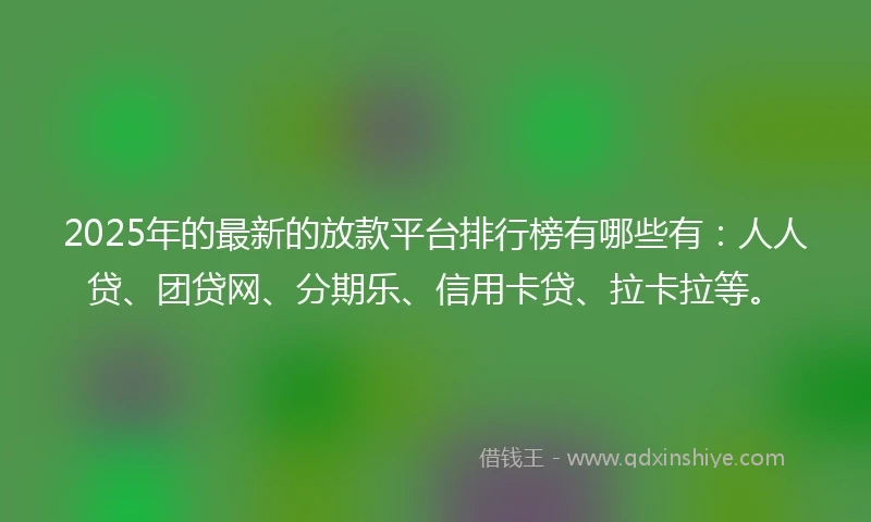 2025年的最新的放款平台排行榜有哪些有：人人贷、团贷网、分期乐、信用卡贷、拉卡拉等。