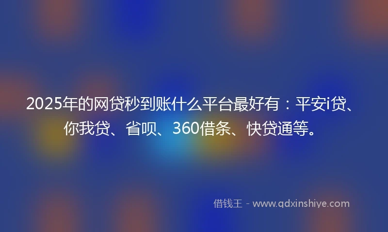 2025年的网贷秒到账什么平台最好有：平安i贷、你我贷、省呗、360借条、快贷通等。