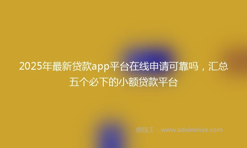 2025年最新贷款app平台在线申请可靠吗，汇总五个必下的小额贷款平台