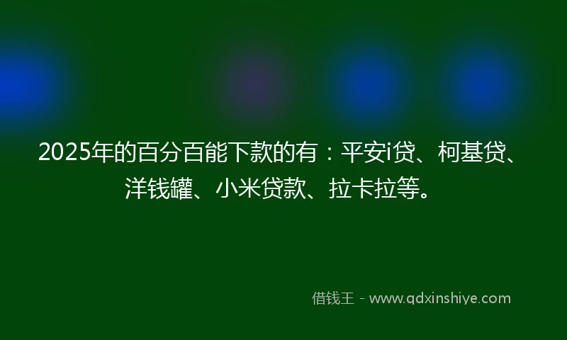 2025年的百分百能下款的有：平安i贷、柯基贷、洋钱罐、小米贷款、拉卡拉等。
