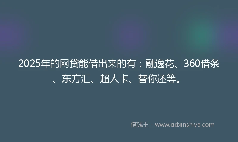 2025年的网贷能借出来的有：融逸花、360借条、东方汇、超人卡、替你还等。