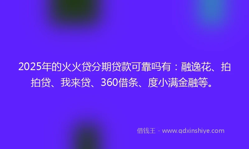 2025年的火火贷分期贷款可靠吗有：融逸花、拍拍贷、我来贷、360借条、度小满金融等。