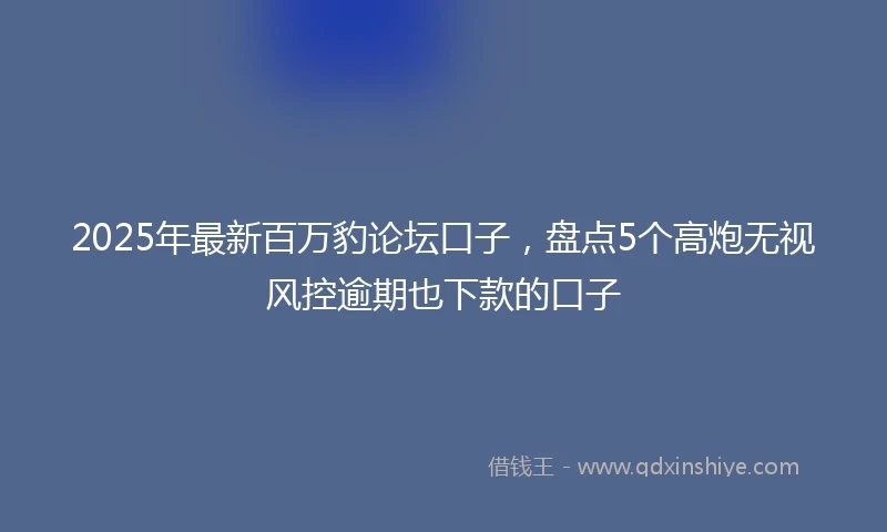 2025年最新百万豹论坛口子，盘点5个高炮无视风控逾期也下款的口子