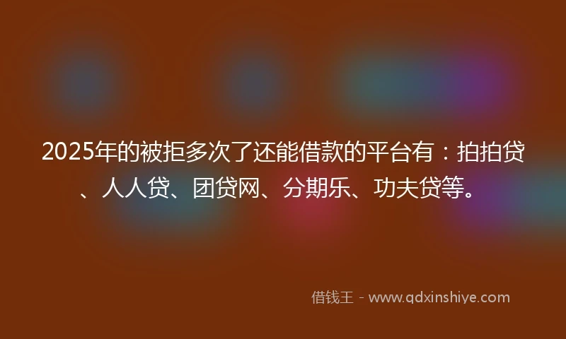 2025年的被拒多次了还能借款的平台有：拍拍贷、人人贷、团贷网、分期乐、功夫贷等。