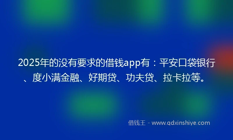 2025年的没有要求的借钱app有：平安口袋银行、度小满金融、好期贷、功夫贷、拉卡拉等。