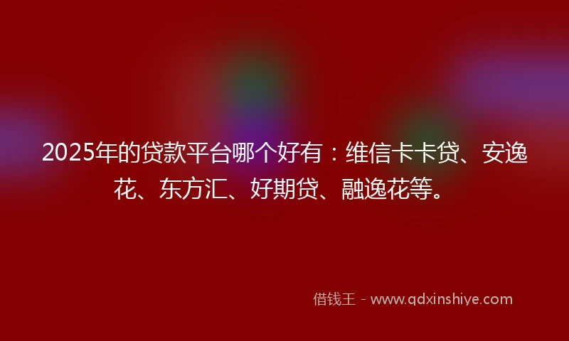 2025年的贷款平台哪个好有：维信卡卡贷、安逸花、东方汇、好期贷、融逸花等。