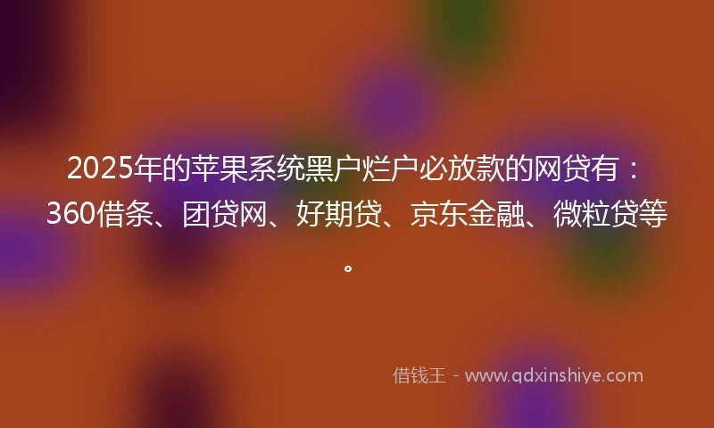 2025年的苹果系统黑户烂户必放款的网贷有：360借条、团贷网、好期贷、京东金融、微粒贷等。
