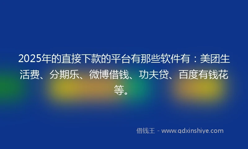 2025年的直接下款的平台有那些软件有：美团生活费、分期乐、微博借钱、功夫贷、百度有钱花等。
