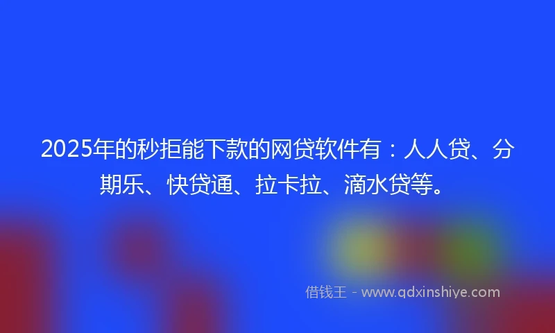 2025年的秒拒能下款的网贷软件有：人人贷、分期乐、快贷通、拉卡拉、滴水贷等。