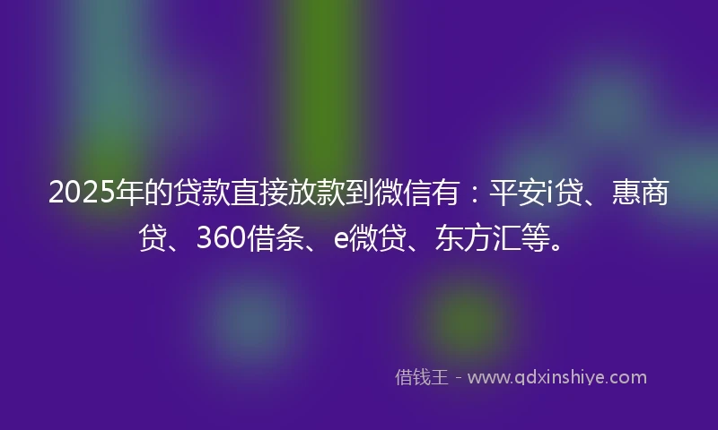2025年的贷款直接放款到微信有：平安i贷、惠商贷、360借条、e微贷、东方汇等。