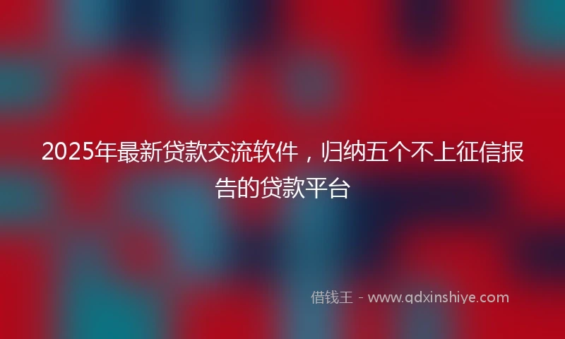 2025年最新贷款交流软件，归纳五个不上征信报告的贷款平台