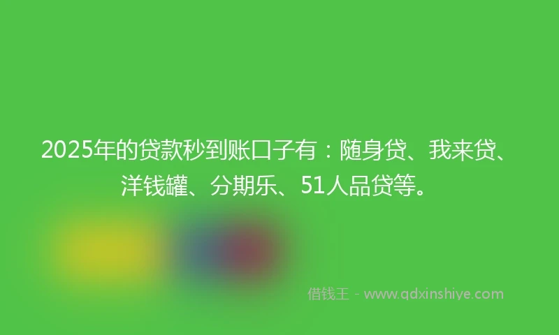 2025年的贷款秒到账口子有:随身贷、我来贷、洋钱罐、分期乐、51人品贷等。