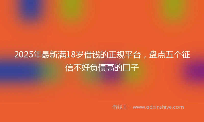 2025年最新满18岁借钱的正规平台,盘点五个征信不好负债高的口子