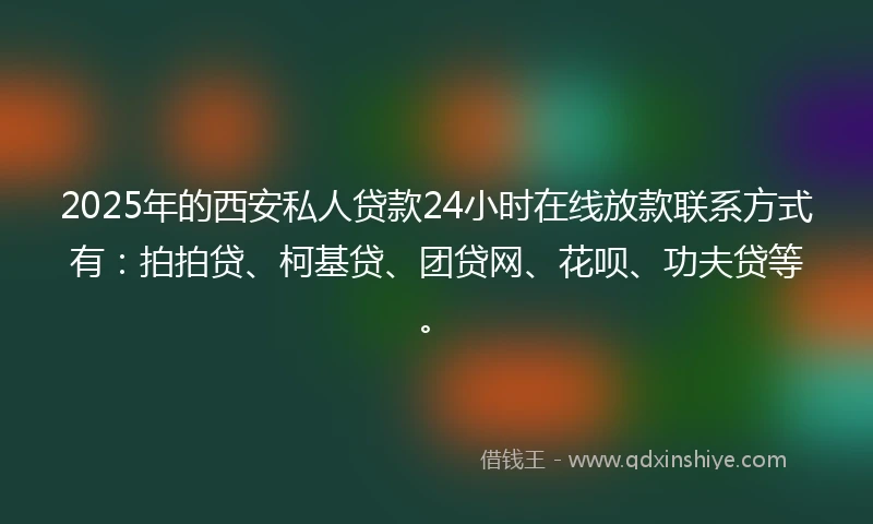 2025年的西安私人贷款24小时在线放款联系方式有:拍拍贷、柯基贷、团贷网、花呗、功夫贷等。