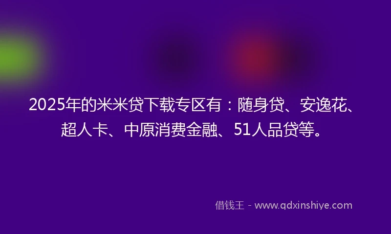 2025年的米米贷下载专区有：随身贷、安逸花、超人卡、中原消费金融、51人品贷等。