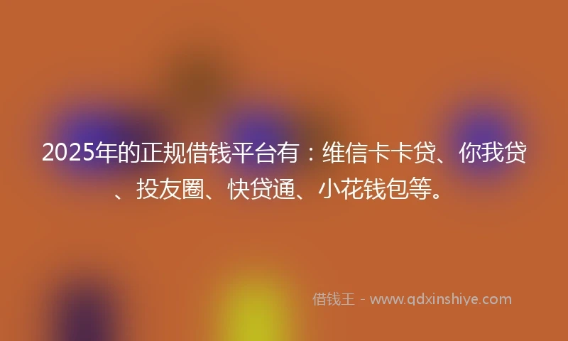 2025年的正规借钱平台有：维信卡卡贷、你我贷、投友圈、快贷通、小花钱包等。