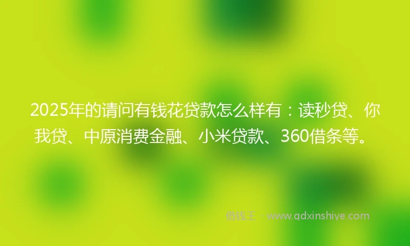 2025年的请问有钱花贷款怎么样有:读秒贷、你我贷、中原消费金融、小米贷款、360借条等。