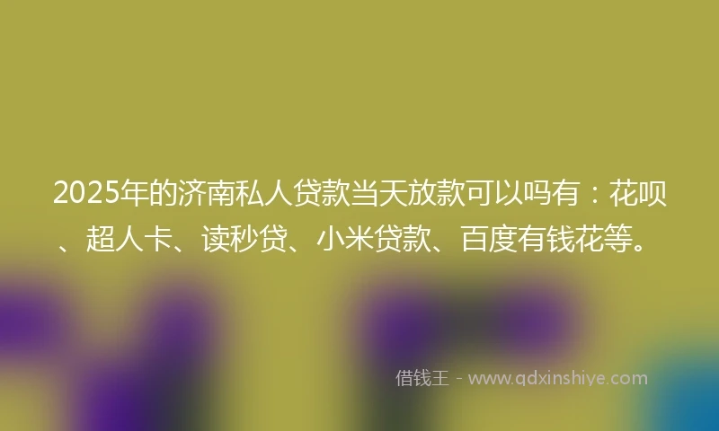 2025年的济南私人贷款当天放款可以吗有：花呗、超人卡、读秒贷、小米贷款、百度有钱花等。