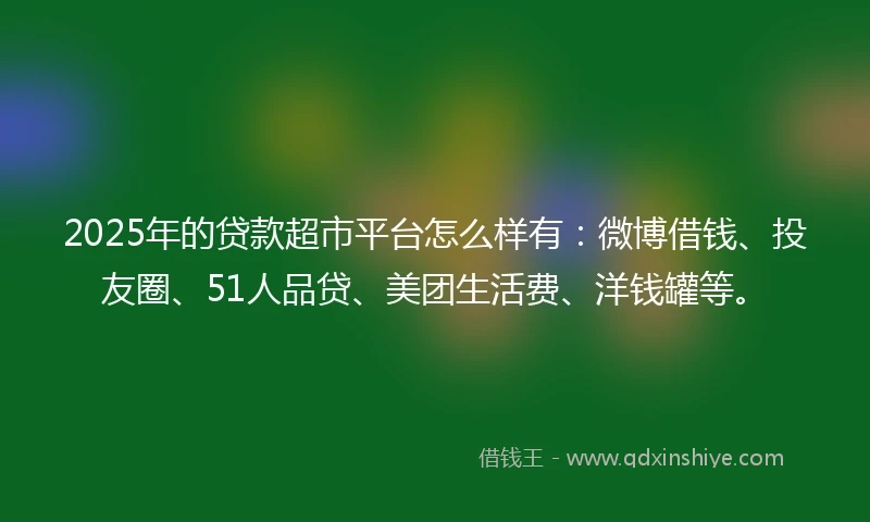 2025年的贷款超市平台怎么样有：微博借钱、投友圈、51人品贷、美团生活费、洋钱罐等。
