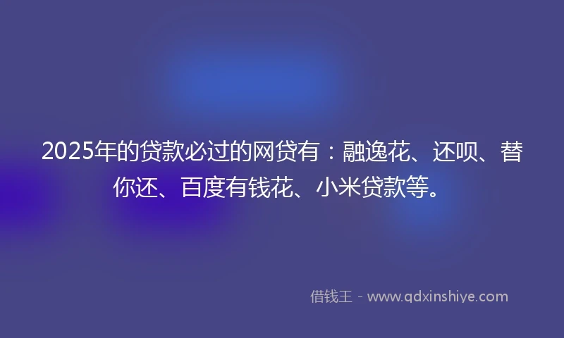 2025年的贷款必过的网贷有：融逸花、还呗、替你还、百度有钱花、小米贷款等。