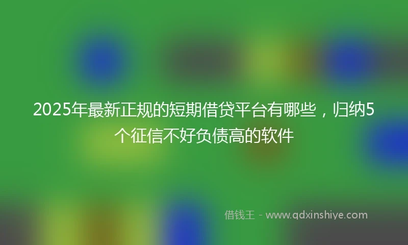 2025年最新正规的短期借贷平台有哪些，归纳5个征信不好负债高的软件