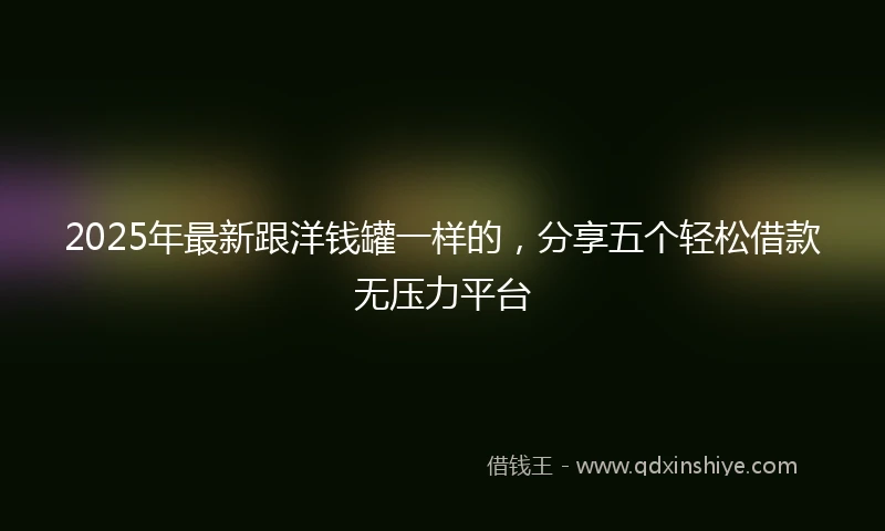 2025年最新跟洋钱罐一样的，分享五个轻松借款无压力平台
