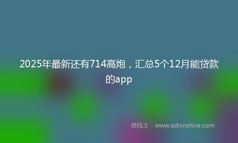 2025年最新还有714高炮，汇总5个12月能贷款的app