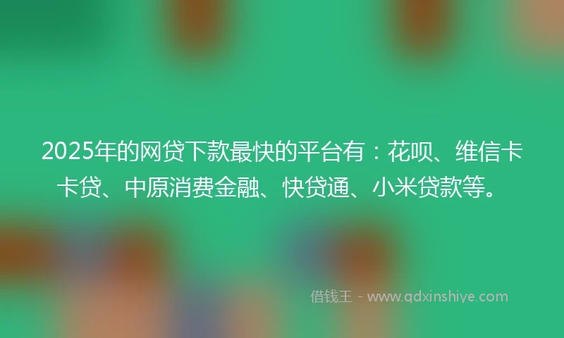 2025年的网贷下款最快的平台有：花呗、维信卡卡贷、中原消费金融、快贷通、小米贷款等。