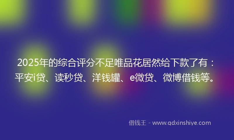 2025年的综合评分不足唯品花居然给下款了有：平安i贷、读秒贷、洋钱罐、e微贷、微博借钱等。