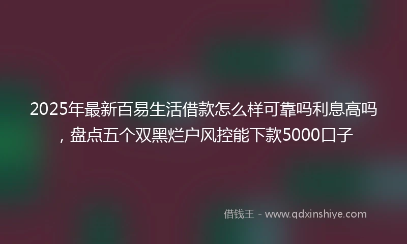 2025年最新百易生活借款怎么样可靠吗利息高吗，盘点五个双黑烂户风控能下款5000口子
