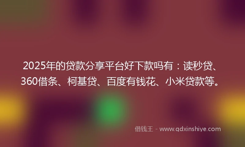 2025年的贷款分享平台好下款吗有:读秒贷、360借条、柯基贷、百度有钱花、小米贷款等。
