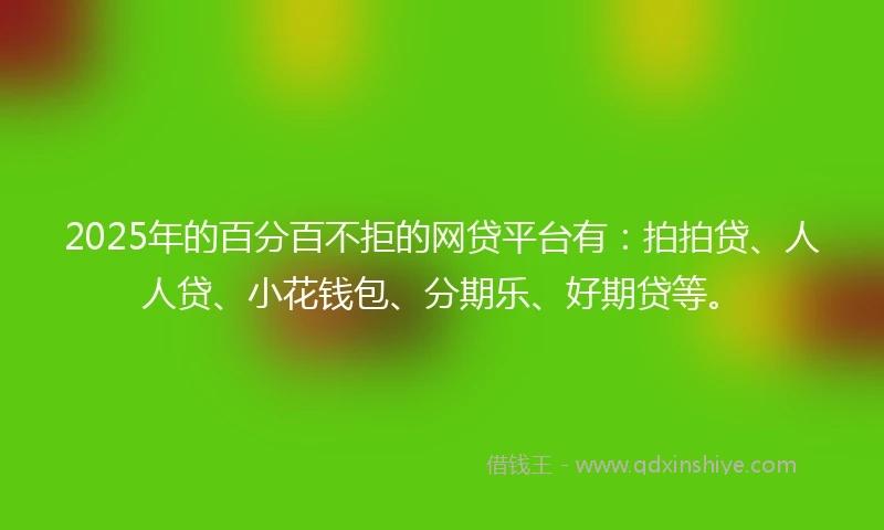 2025年的百分百不拒的网贷平台有：拍拍贷、人人贷、小花钱包、分期乐、好期贷等。