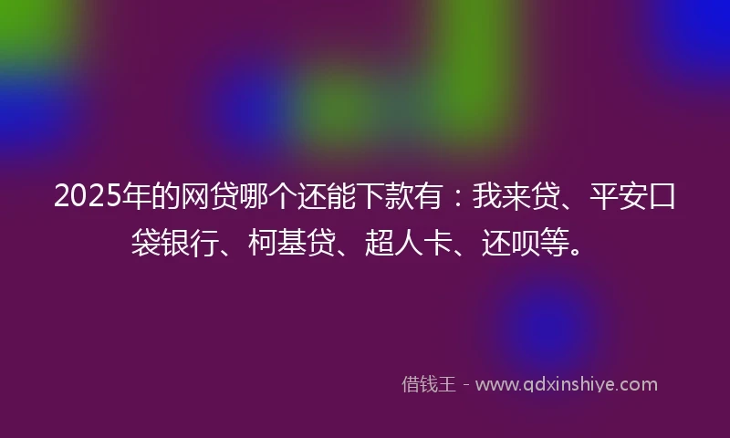 2025年的网贷哪个还能下款有：我来贷、平安口袋银行、柯基贷、超人卡、还呗等。